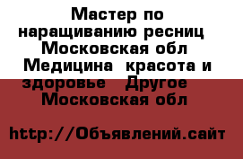 Мастер по наращиванию ресниц - Московская обл. Медицина, красота и здоровье » Другое   . Московская обл.